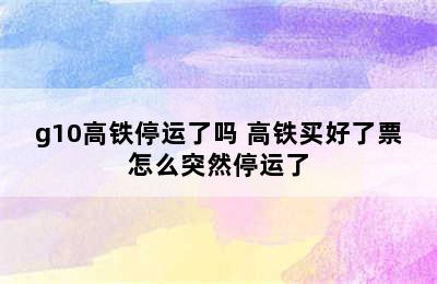 g10高铁停运了吗 高铁买好了票怎么突然停运了